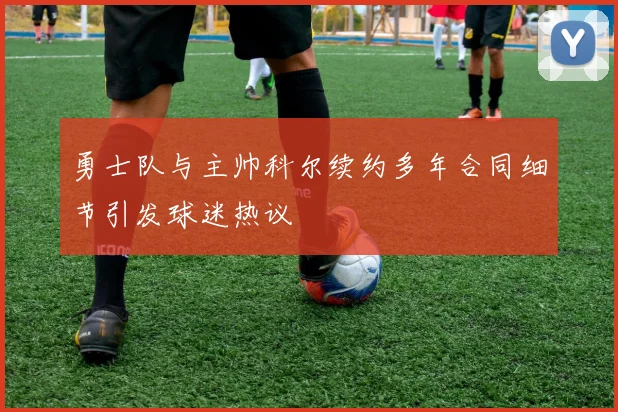 勇士队与主帅科尔续约多年合同细节引发球迷热议