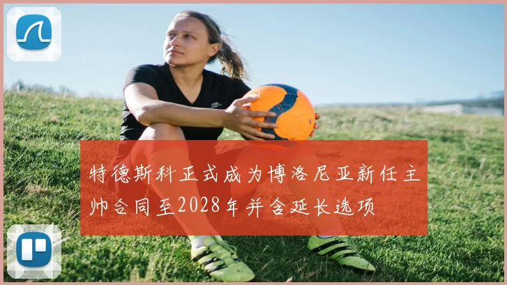 特德斯科正式成为博洛尼亚新任主帅合同至2028年并含延长选项