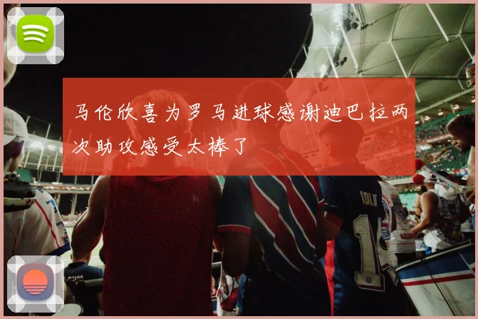 马伦欣喜为罗马进球感谢迪巴拉两次助攻感受太棒了
