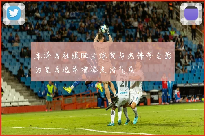 本泽马社媒晒金球奖与老佛爷合影为皇马选举增添支持气氛