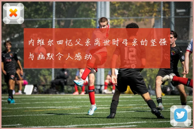 内维尔回忆父亲离世时母亲的坚强与幽默令人感动