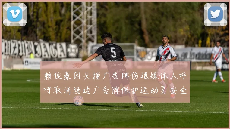 赖俊豪因头撞广告牌伤退媒体人呼吁取消场边广告牌保护运动员安全
