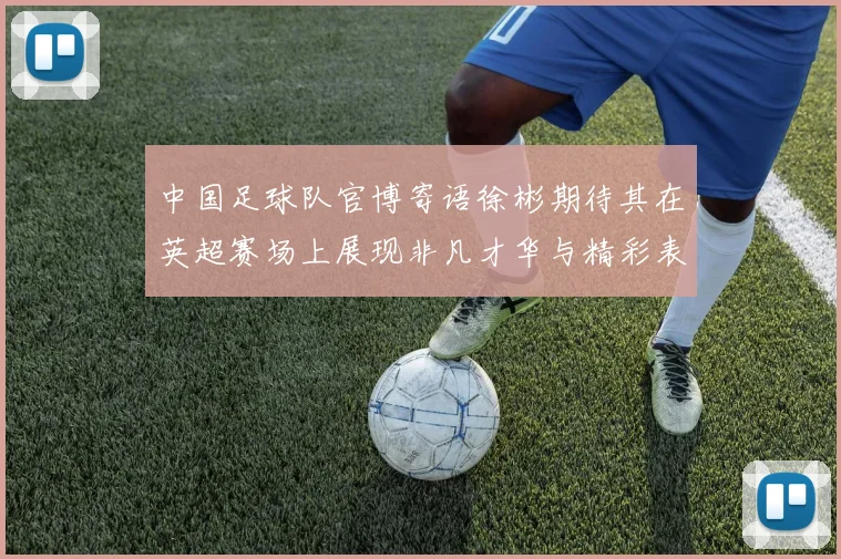 中国足球队官博寄语徐彬期待其在英超赛场上展现非凡才华与精彩表现