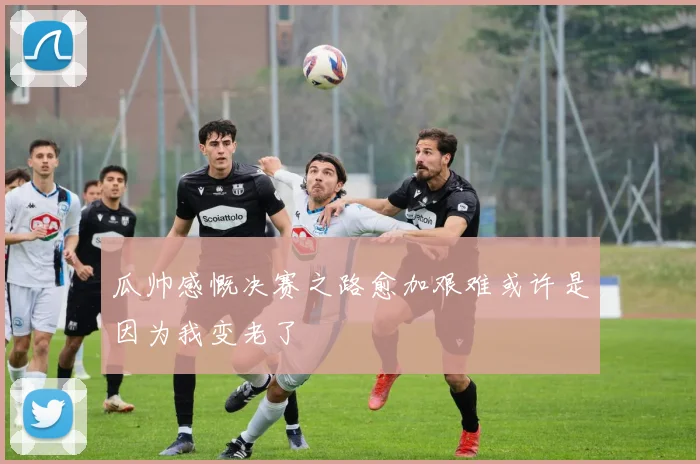 瓜帅感慨决赛之路愈加艰难或许是因为我变老了