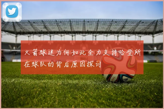 火箭球迷为何如此全力支持哈登所在球队的背后原因探讨
