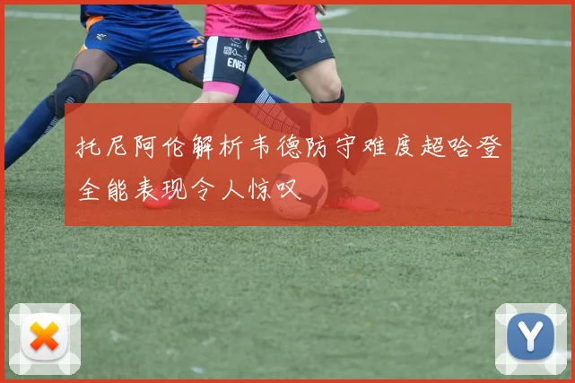 托尼阿伦解析韦德防守难度超哈登全能表现令人惊叹