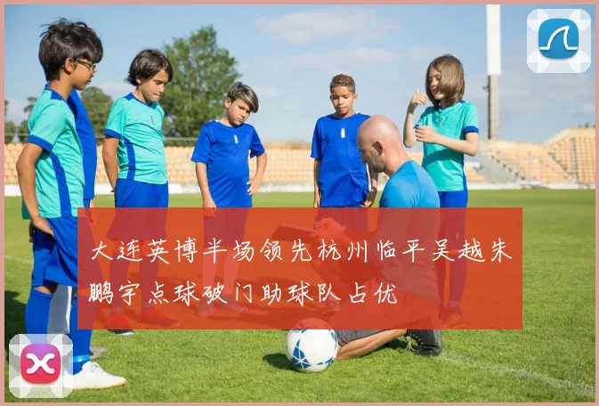 大连英博半场领先杭州临平吴越朱鹏宇点球破门助球队占优