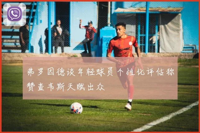 弗罗因德谈年轻球员个性化评估称赞查韦斯天赋出众