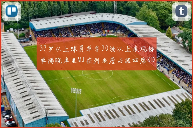 37岁以上球员单季30场以上表现榜单揭晓库里MJ在列老詹占据四席KD今年能否登顶
