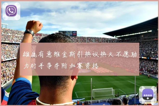 雄鹿有意维金斯引热议热火不愿助力对手争夺附加赛资格