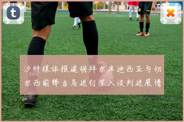 沙特媒体报道胡拜尔库迪西亚与切尔西前锋吉乌进行深入谈判进展情况