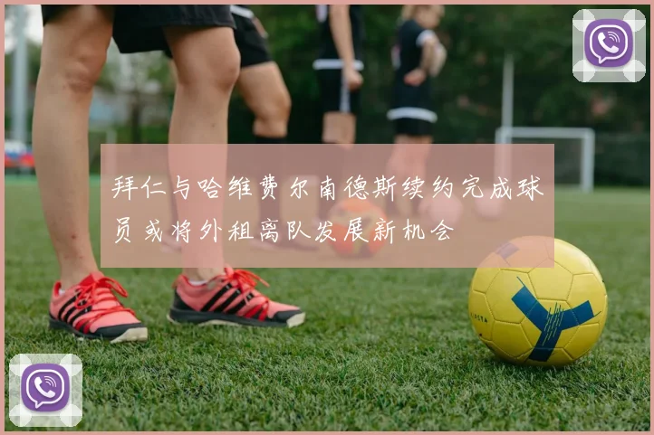 拜仁与哈维费尔南德斯续约完成球员或将外租离队发展新机会