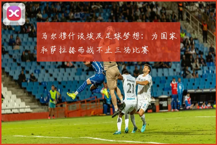 马尔穆什谈埃及足球梦想：为国家和萨拉赫而战不止三场比赛