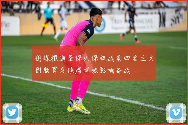 德媒报道圣保利保级战前四名主力因肠胃炎缺席训练影响备战