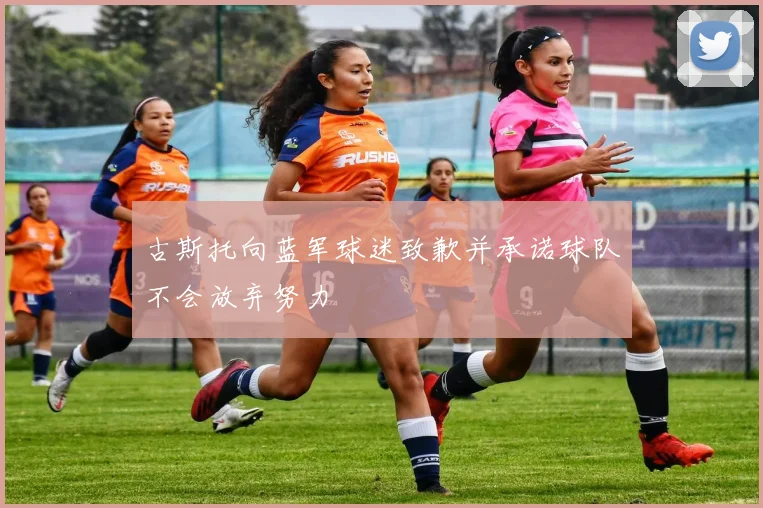 古斯托向蓝军球迷致歉并承诺球队不会放弃努力
